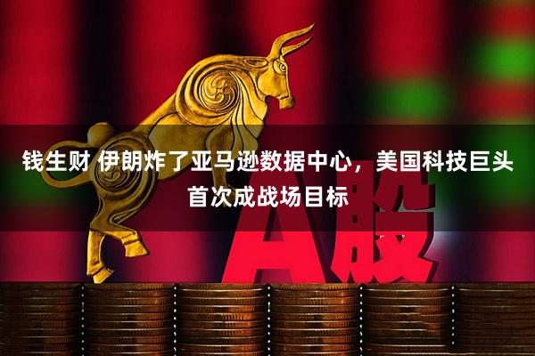 钱生财 伊朗炸了亚马逊数据中心，美国科技巨头首次成战场目标