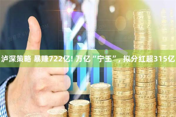 泸深策略 暴赚722亿! 万亿“宁王”, 拟分红超315亿