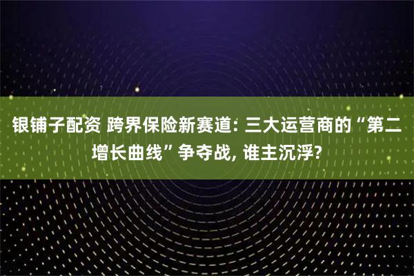 银铺子配资 跨界保险新赛道: 三大运营商的“第二增长曲线”争夺战, 谁主沉浮?