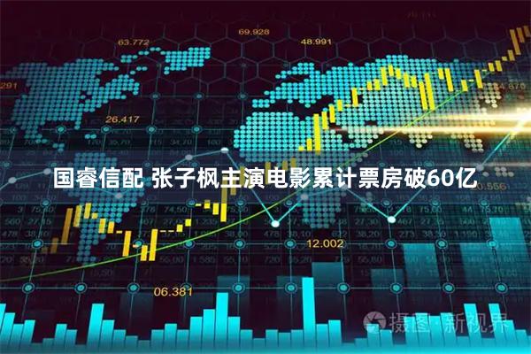 国睿信配 张子枫主演电影累计票房破60亿