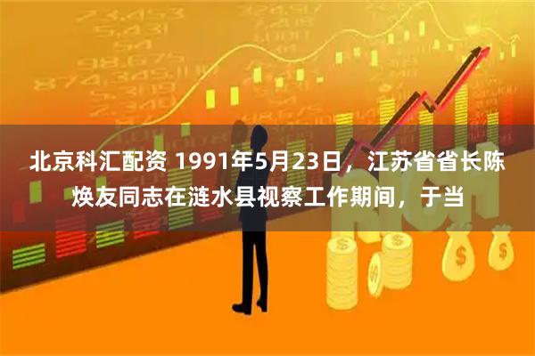 北京科汇配资 1991年5月23日，江苏省省长陈焕友同志在涟水县视察工作期间，于当