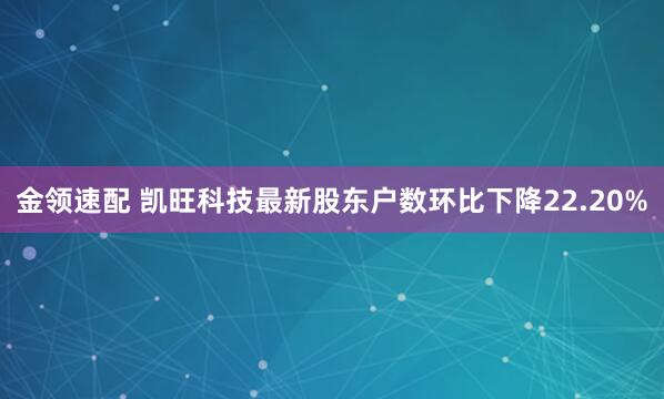 金领速配 凯旺科技最新股东户数环比下降22.20%