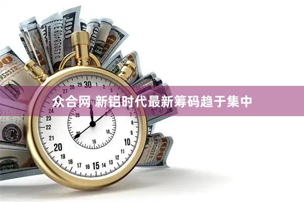 众合网 新铝时代最新筹码趋于集中