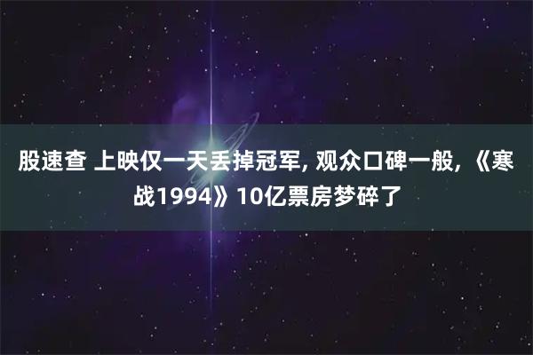 股速查 上映仅一天丢掉冠军, 观众口碑一般, 《寒战1994》10亿票房梦碎了