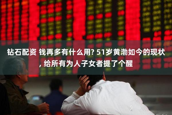 钻石配资 钱再多有什么用? 51岁黄渤如今的现状, 给所有为人子女者提了个醒