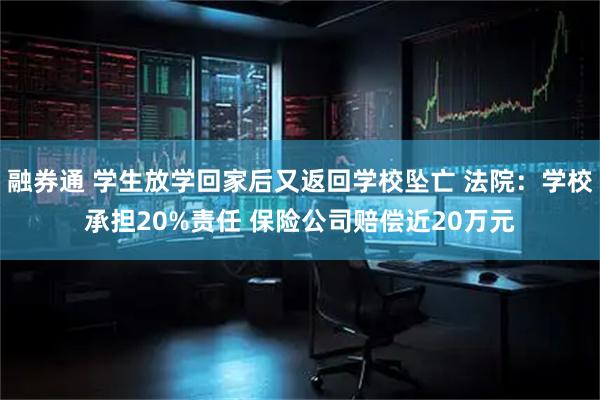 融券通 学生放学回家后又返回学校坠亡 法院：学校承担20%责任 保险公司赔偿近20万元