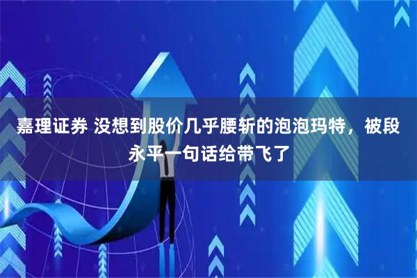 嘉理证券 没想到股价几乎腰斩的泡泡玛特，被段永平一句话给带飞了