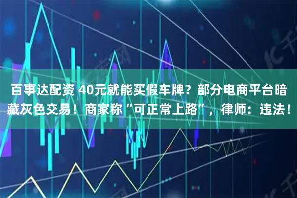 百事达配资 40元就能买假车牌？部分电商平台暗藏灰色交易！商家称“可正常上路”，律师：违法！