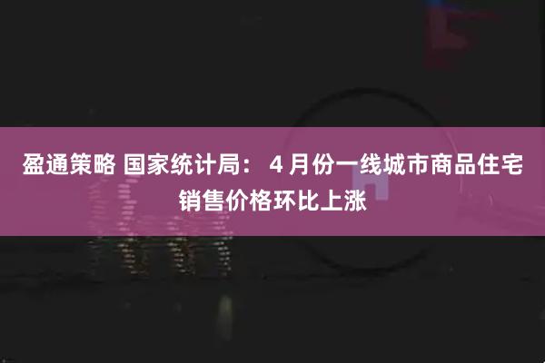 盈通策略 国家统计局：４月份一线城市商品住宅销售价格环比上涨