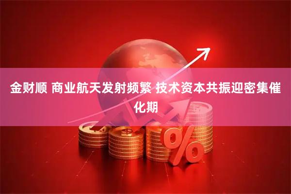 金财顺 商业航天发射频繁 技术资本共振迎密集催化期