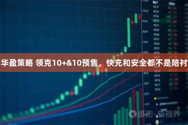 华盈策略 领克10+&10预售，快充和安全都不是陪衬
