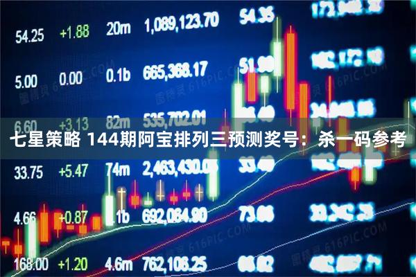 七星策略 144期阿宝排列三预测奖号：杀一码参考