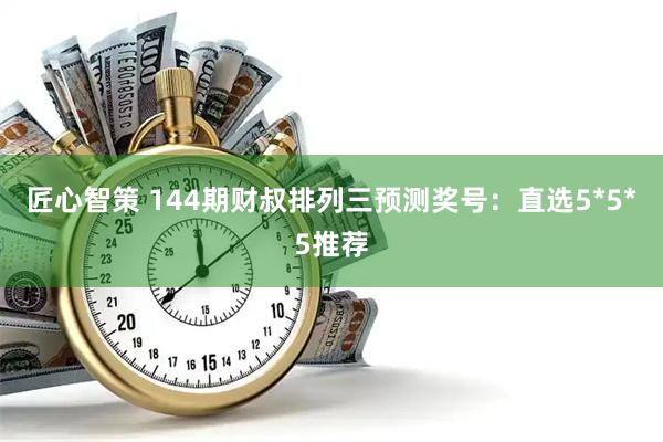 匠心智策 144期财叔排列三预测奖号：直选5*5*5推荐