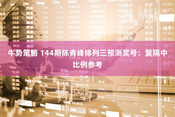 牛势策略 144期陈青峰排列三预测奖号：复隔中比例参考