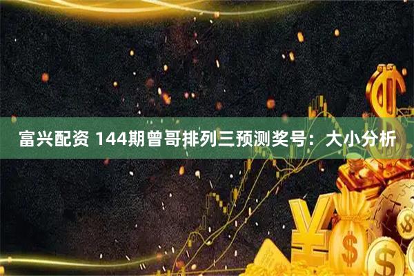 富兴配资 144期曾哥排列三预测奖号：大小分析