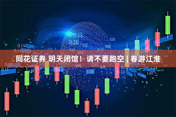 同花证券 明天闭馆！请不要跑空 | 春游江淮