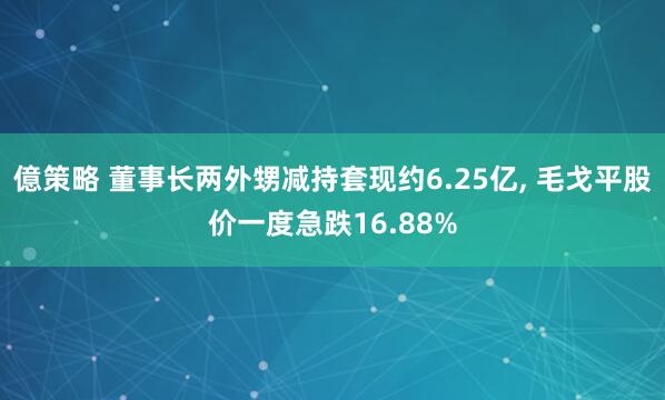 億策略 董事长两外甥减持套现约6.25亿, 毛戈平股价一度急跌16.88%