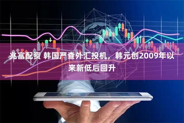 兆富配资 韩国严查外汇投机，韩元创2009年以来新低后回升