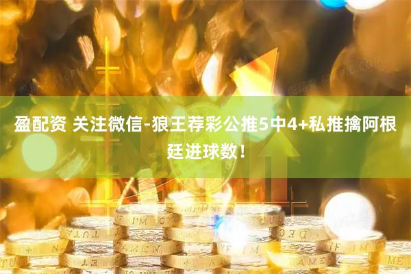 盈配资 关注微信-狼王荐彩公推5中4+私推擒阿根廷进球数！