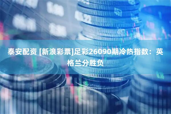 泰安配资 [新浪彩票]足彩26090期冷热指数：英格兰分胜负