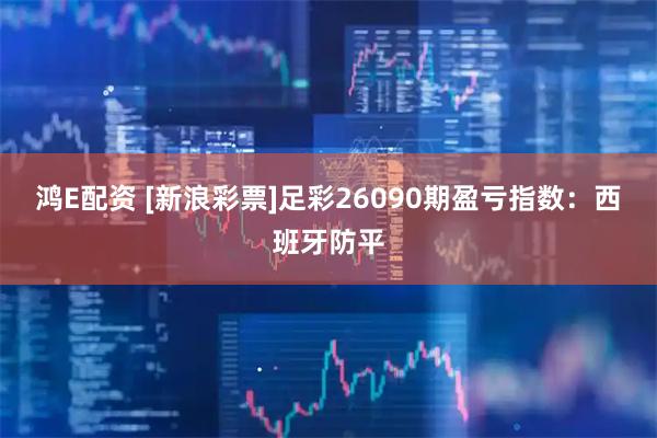 鸿E配资 [新浪彩票]足彩26090期盈亏指数：西班牙防平