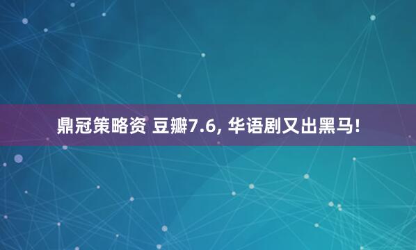 鼎冠策略资 豆瓣7.6, 华语剧又出黑马!