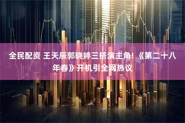 全民配资 王天辰郭晓婷三搭演主角! 《第二十八年春》开机引全网热议