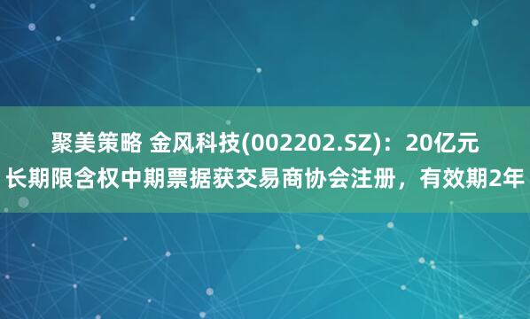 聚美策略 金风科技(002202.SZ):20亿元长期限含权中期票据获交易商协会注册,有效期2年