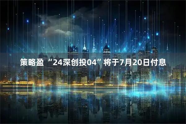 策略盈 “24深创投04”将于7月20日付息