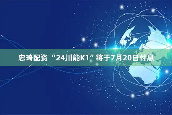 忠琦配资 “24川能K1”将于7月20日付息