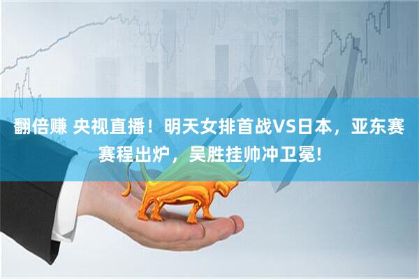 翻倍赚 央视直播！明天女排首战VS日本，亚东赛赛程出炉，吴胜挂帅冲卫冕!
