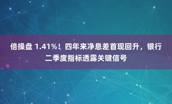 倍操盘 1.41%！四年来净息差首现回升，银行二季度指标透露关键信号