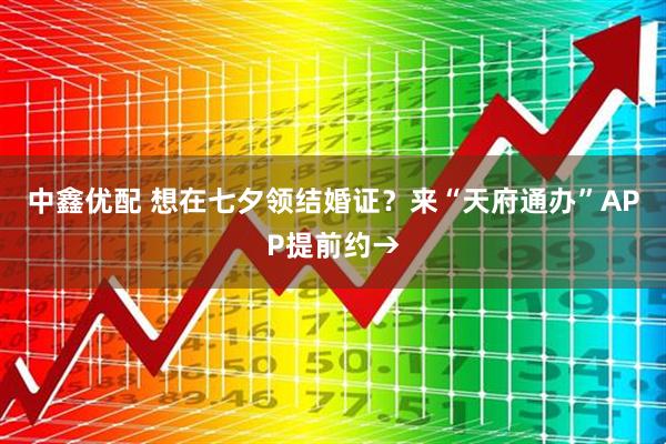 中鑫优配 想在七夕领结婚证？来“天府通办”APP提前约→