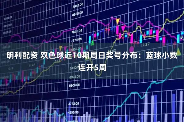 明利配资 双色球近10期周日奖号分布：蓝球小数连开5周