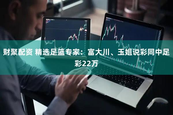 财聚配资 精选足篮专家:富大川、玉姐说彩同中足彩22万