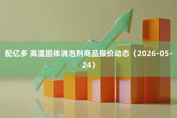 配亿多 高温固体消泡剂商品报价动态（2026-05-24）