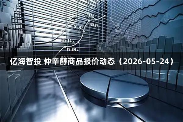 亿海智投 仲辛醇商品报价动态（2026-05-24）